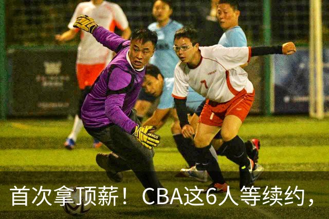 首次拿顶薪！CBA这6人等续约，张镇麟双丰收，27岁国手辅佐胡金秋